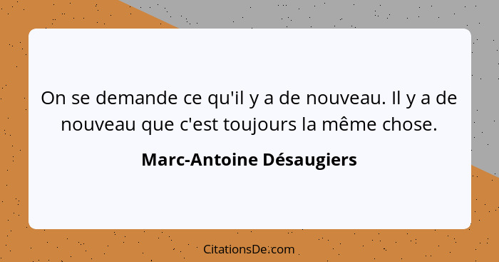 On se demande ce qu'il y a de nouveau. Il y a de nouveau que c'est toujours la même chose.... - Marc-Antoine Désaugiers