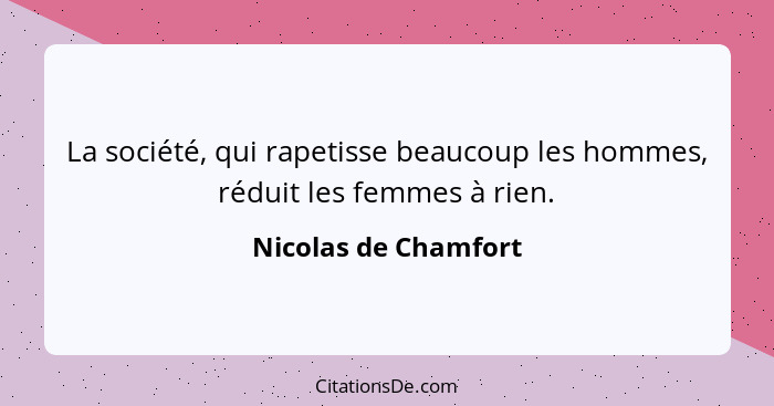La société, qui rapetisse beaucoup les hommes, réduit les femmes à rien.... - Nicolas de Chamfort