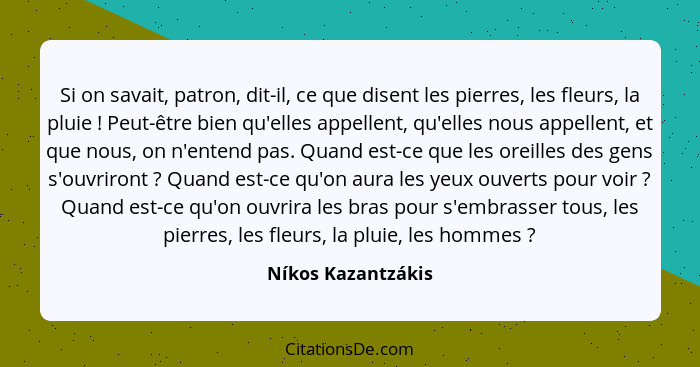 Si on savait, patron, dit-il, ce que disent les pierres, les fleurs, la pluie ! Peut-être bien qu'elles appellent, qu'elles n... - Níkos Kazantzákis