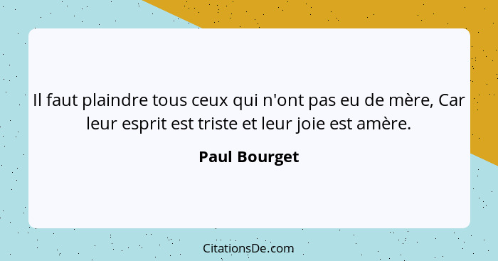 Il faut plaindre tous ceux qui n'ont pas eu de mère, Car leur esprit est triste et leur joie est amère.... - Paul Bourget