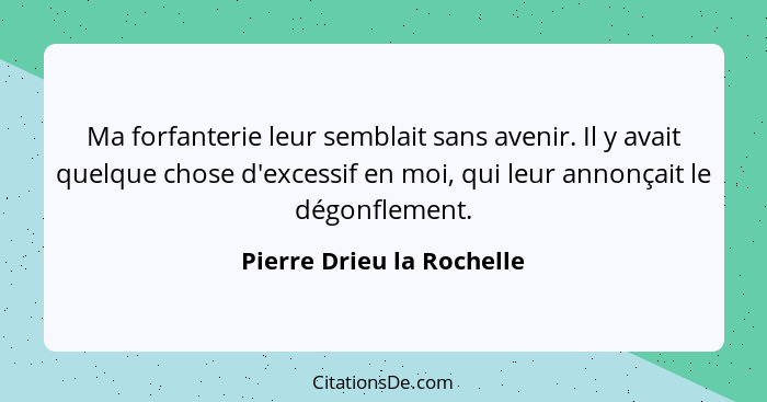 Ma forfanterie leur semblait sans avenir. Il y avait quelque chose d'excessif en moi, qui leur annonçait le dégonflement.... - Pierre Drieu la Rochelle