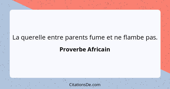 La querelle entre parents fume et ne flambe pas.... - Proverbe Africain