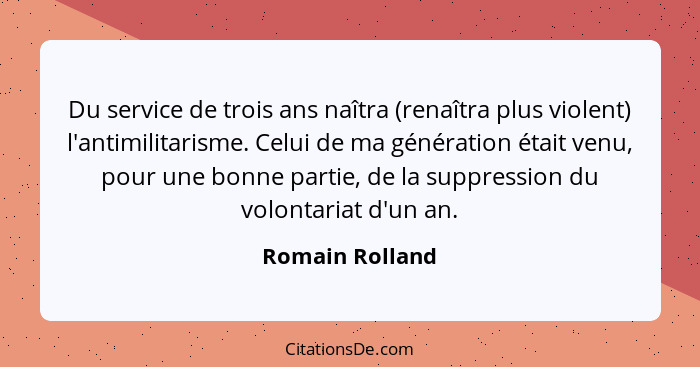 Du service de trois ans naîtra (renaîtra plus violent) l'antimilitarisme. Celui de ma génération était venu, pour une bonne partie, d... - Romain Rolland