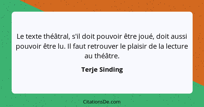 Le texte théâtral, s'il doit pouvoir être joué, doit aussi pouvoir être lu. Il faut retrouver le plaisir de la lecture au théâtre.... - Terje Sinding