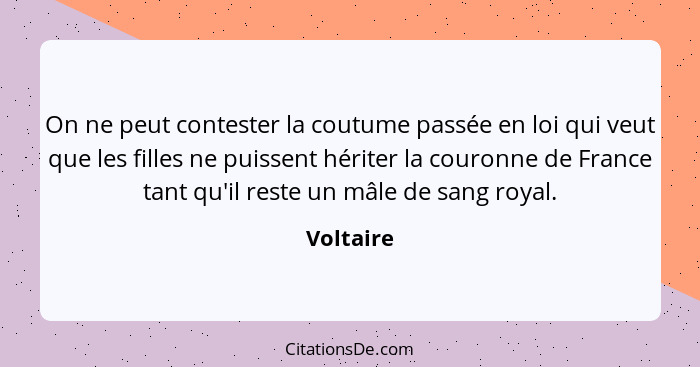 On ne peut contester la coutume passée en loi qui veut que les filles ne puissent hériter la couronne de France tant qu'il reste un mâle de... - Voltaire