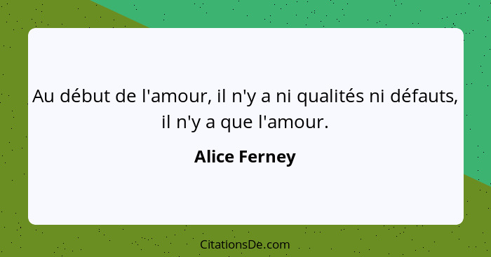 Au début de l'amour, il n'y a ni qualités ni défauts, il n'y a que l'amour.... - Alice Ferney