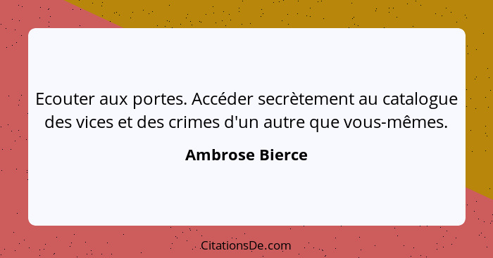 Ecouter aux portes. Accéder secrètement au catalogue des vices et des crimes d'un autre que vous-mêmes.... - Ambrose Bierce