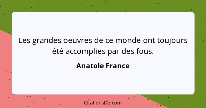 Les grandes oeuvres de ce monde ont toujours été accomplies par des fous.... - Anatole France