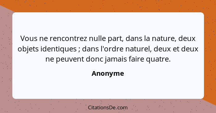 Vous ne rencontrez nulle part, dans la nature, deux objets identiques ; dans l'ordre naturel, deux et deux ne peuvent donc jamais faire... - Anonyme