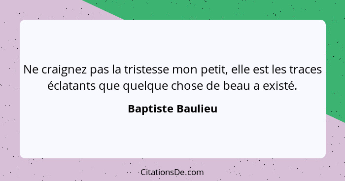 Ne craignez pas la tristesse mon petit, elle est les traces éclatants que quelque chose de beau a existé.... - Baptiste Baulieu