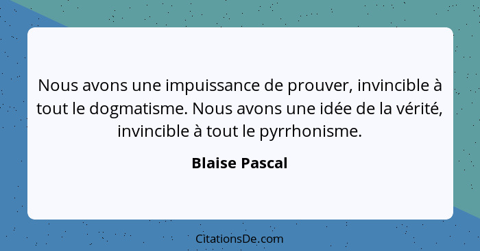 Nous avons une impuissance de prouver, invincible à tout le dogmatisme. Nous avons une idée de la vérité, invincible à tout le pyrrhon... - Blaise Pascal