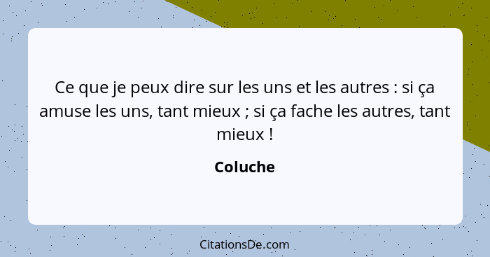 Ce que je peux dire sur les uns et les autres : si ça amuse les uns, tant mieux ; si ça fache les autres, tant mieux !... - Coluche