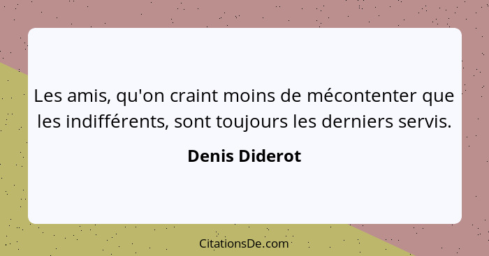 Les amis, qu'on craint moins de mécontenter que les indifférents, sont toujours les derniers servis.... - Denis Diderot