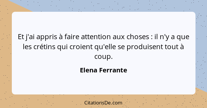 Et j'ai appris à faire attention aux choses : il n'y a que les crétins qui croient qu'elle se produisent tout à coup.... - Elena Ferrante