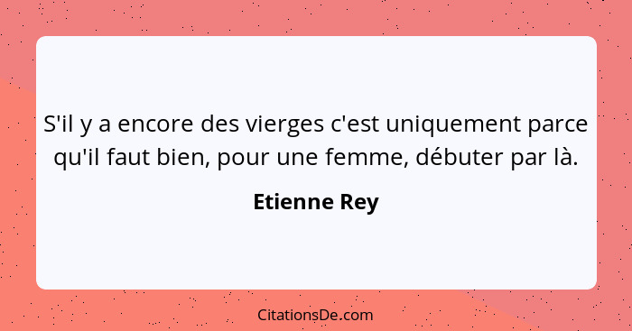 S'il y a encore des vierges c'est uniquement parce qu'il faut bien, pour une femme, débuter par là.... - Etienne Rey