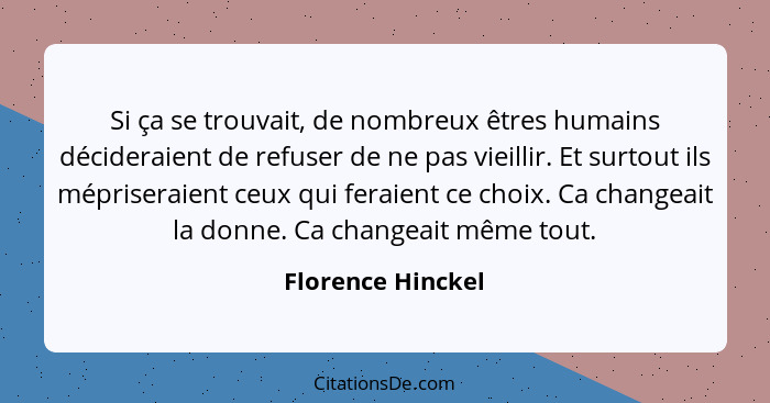 Si ça se trouvait, de nombreux êtres humains décideraient de refuser de ne pas vieillir. Et surtout ils mépriseraient ceux qui fera... - Florence Hinckel