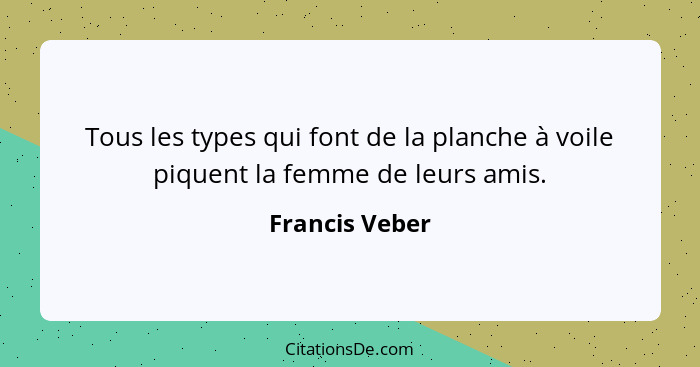 Tous les types qui font de la planche à voile piquent la femme de leurs amis.... - Francis Veber