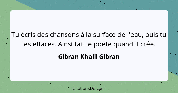 Tu écris des chansons à la surface de l'eau, puis tu les effaces. Ainsi fait le poète quand il crée.... - Gibran Khalil Gibran