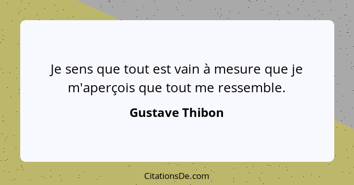 Je sens que tout est vain à mesure que je m'aperçois que tout me ressemble.... - Gustave Thibon