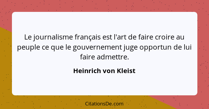Le journalisme français est l'art de faire croire au peuple ce que le gouvernement juge opportun de lui faire admettre.... - Heinrich von Kleist