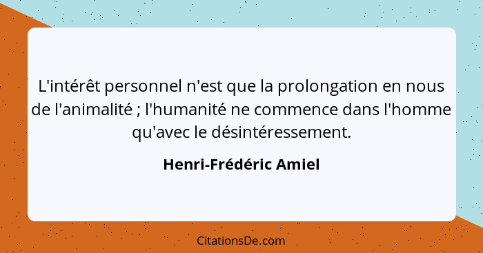 L'intérêt personnel n'est que la prolongation en nous de l'animalité ; l'humanité ne commence dans l'homme qu'avec le dési... - Henri-Frédéric Amiel