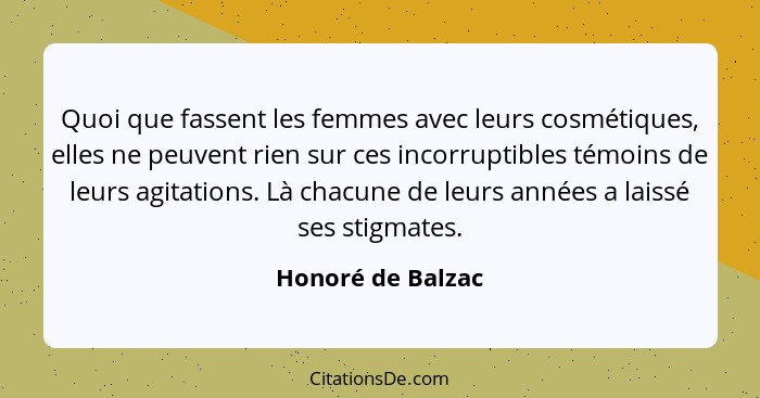 Quoi que fassent les femmes avec leurs cosmétiques, elles ne peuvent rien sur ces incorruptibles témoins de leurs agitations. Là ch... - Honoré de Balzac