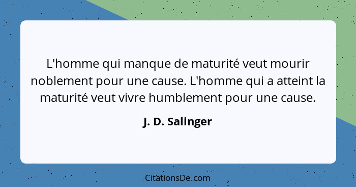 L'homme qui manque de maturité veut mourir noblement pour une cause. L'homme qui a atteint la maturité veut vivre humblement pour une... - J. D. Salinger