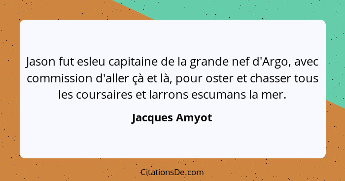 Jason fut esleu capitaine de la grande nef d'Argo, avec commission d'aller çà et là, pour oster et chasser tous les coursaires et larr... - Jacques Amyot