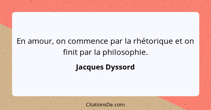 En amour, on commence par la rhétorique et on finit par la philosophie.... - Jacques Dyssord