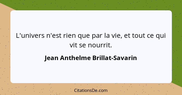 L'univers n'est rien que par la vie, et tout ce qui vit se nourrit.... - Jean Anthelme Brillat-Savarin