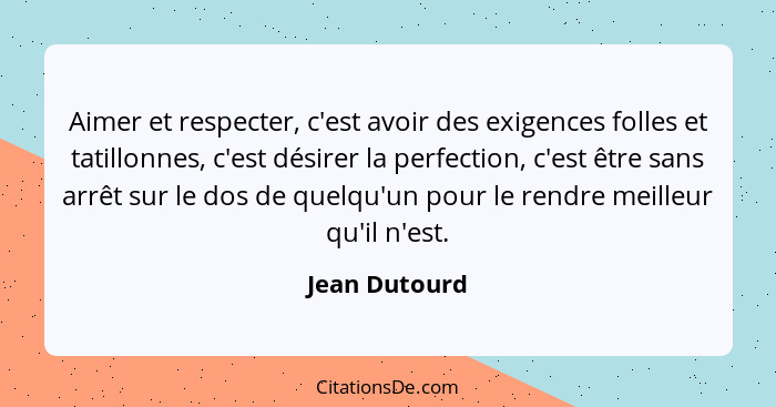 Aimer et respecter, c'est avoir des exigences folles et tatillonnes, c'est désirer la perfection, c'est être sans arrêt sur le dos de q... - Jean Dutourd