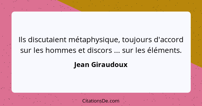 Ils discutaient métaphysique, toujours d'accord sur les hommes et discors ... sur les éléments.... - Jean Giraudoux