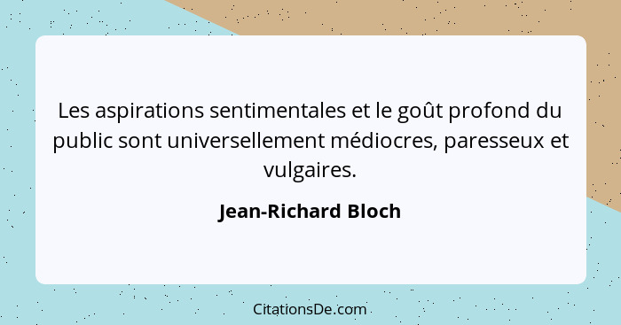 Les aspirations sentimentales et le goût profond du public sont universellement médiocres, paresseux et vulgaires.... - Jean-Richard Bloch