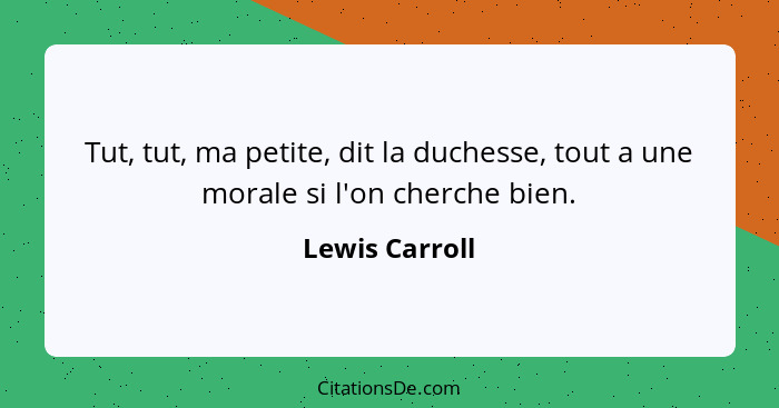 Tut, tut, ma petite, dit la duchesse, tout a une morale si l'on cherche bien.... - Lewis Carroll