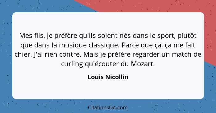 Mes fils, je préfère qu'ils soient nés dans le sport, plutôt que dans la musique classique. Parce que ça, ça me fait chier. J'ai rien... - Louis Nicollin