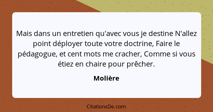 Mais dans un entretien qu'avec vous je destine N'allez point déployer toute votre doctrine, Faire le pédagogue, et cent mots me cracher, Com... - Molière