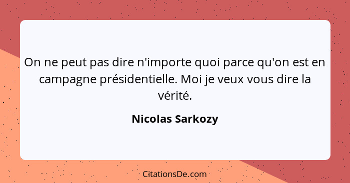 On ne peut pas dire n'importe quoi parce qu'on est en campagne présidentielle. Moi je veux vous dire la vérité.... - Nicolas Sarkozy