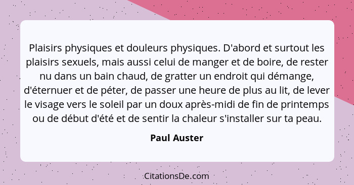 Plaisirs physiques et douleurs physiques. D'abord et surtout les plaisirs sexuels, mais aussi celui de manger et de boire, de rester nu... - Paul Auster