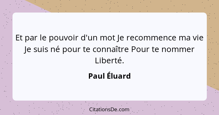 Et par le pouvoir d'un mot Je recommence ma vie Je suis né pour te connaître Pour te nommer Liberté.... - Paul Éluard