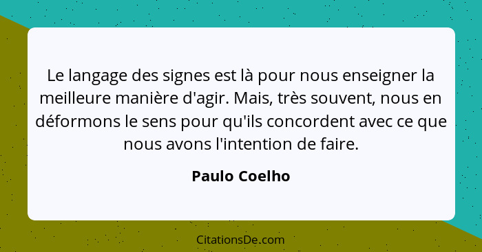 Le langage des signes est là pour nous enseigner la meilleure manière d'agir. Mais, très souvent, nous en déformons le sens pour qu'ils... - Paulo Coelho