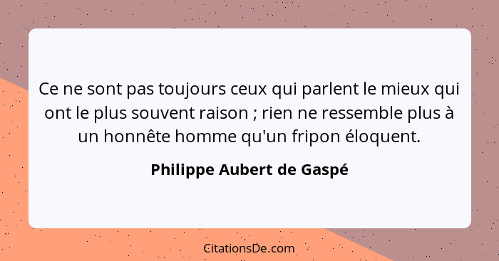 Ce ne sont pas toujours ceux qui parlent le mieux qui ont le plus souvent raison ; rien ne ressemble plus à un honnête... - Philippe Aubert de Gaspé