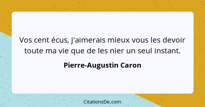 Vos cent écus, j'aimerais mieux vous les devoir toute ma vie que de les nier un seul instant.... - Pierre-Augustin Caron