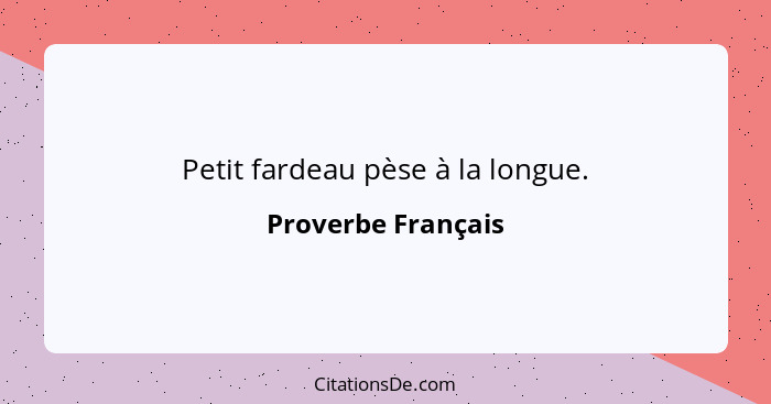 Petit fardeau pèse à la longue.... - Proverbe Français