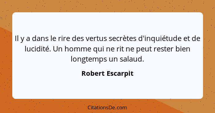 Il y a dans le rire des vertus secrètes d'inquiétude et de lucidité. Un homme qui ne rit ne peut rester bien longtemps un salaud.... - Robert Escarpit