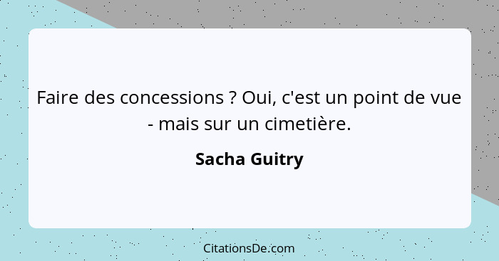 Faire des concessions ? Oui, c'est un point de vue - mais sur un cimetière.... - Sacha Guitry