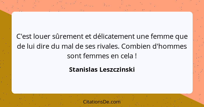 C'est louer sûrement et délicatement une femme que de lui dire du mal de ses rivales. Combien d'hommes sont femmes en cela&nbs... - Stanislas Leszczinski