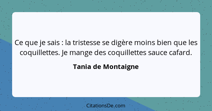 Ce que je sais : la tristesse se digère moins bien que les coquillettes. Je mange des coquillettes sauce cafard.... - Tania de Montaigne