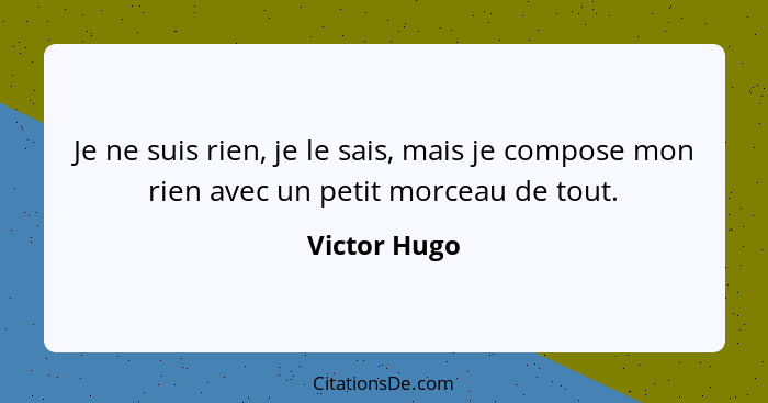 Je ne suis rien, je le sais, mais je compose mon rien avec un petit morceau de tout.... - Victor Hugo