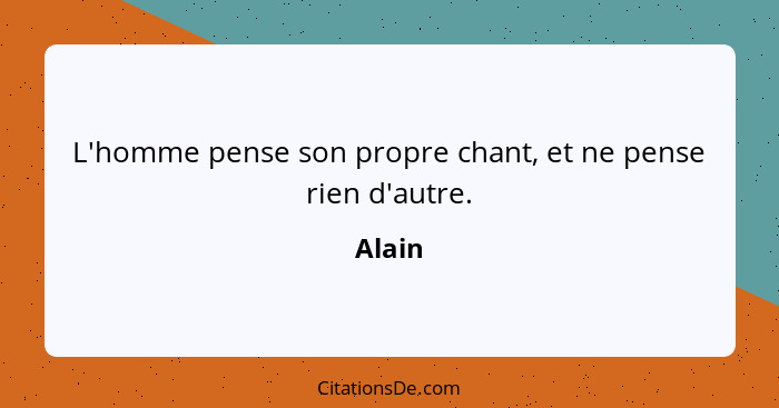 L'homme pense son propre chant, et ne pense rien d'autre.... - Alain