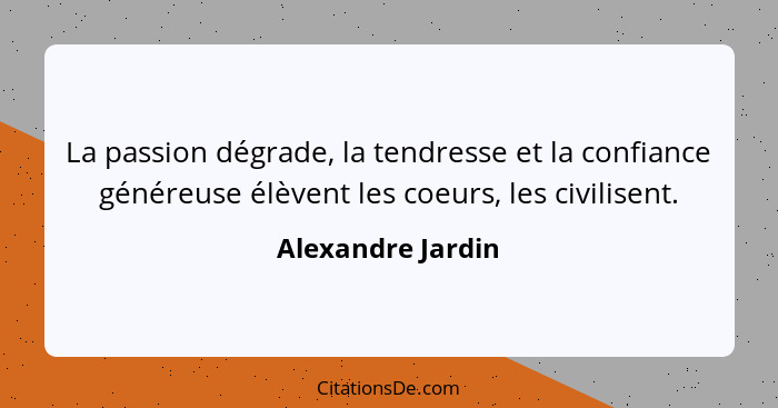 La passion dégrade, la tendresse et la confiance généreuse élèvent les coeurs, les civilisent.... - Alexandre Jardin